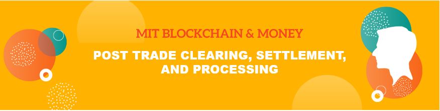 MIT Blockchain & Money: Post Trade Clearing, Settlement, and Processing